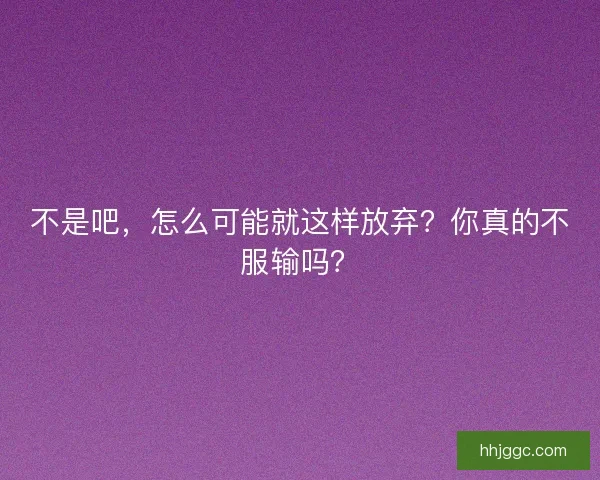 不是吧，怎么可能就这样放弃？你真的不服输吗？