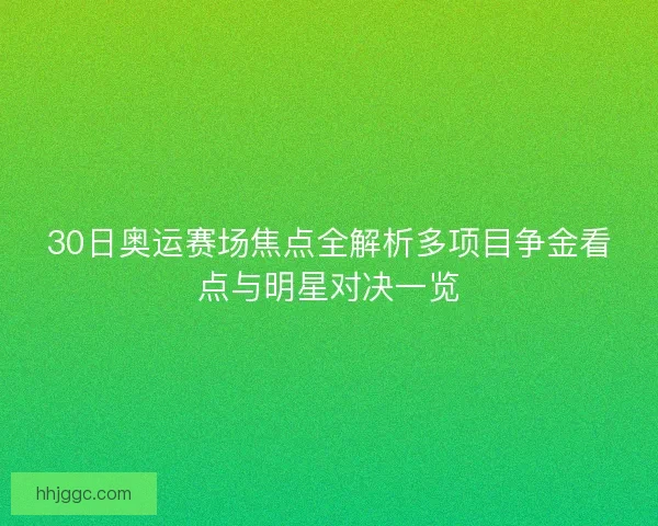 30日奥运赛场焦点全解析多项目争金看点与明星对决一览