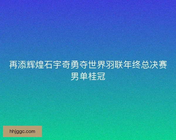 再添辉煌石宇奇勇夺世界羽联年终总决赛男单桂冠