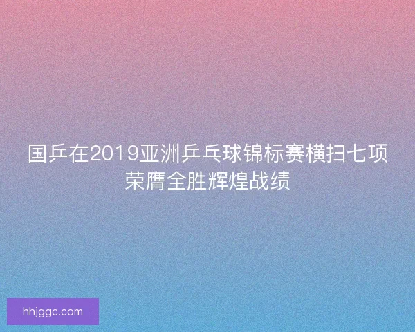 国乒在2019亚洲乒乓球锦标赛横扫七项荣膺全胜辉煌战绩