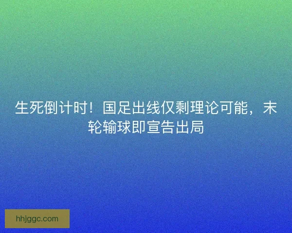 生死倒计时！国足出线仅剩理论可能，末轮输球即宣告出局
