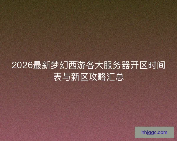2026最新梦幻西游各大服务器开区时间表与新区攻略汇总 2026最新梦幻西游各大服务器开区时间表与新区攻略汇总