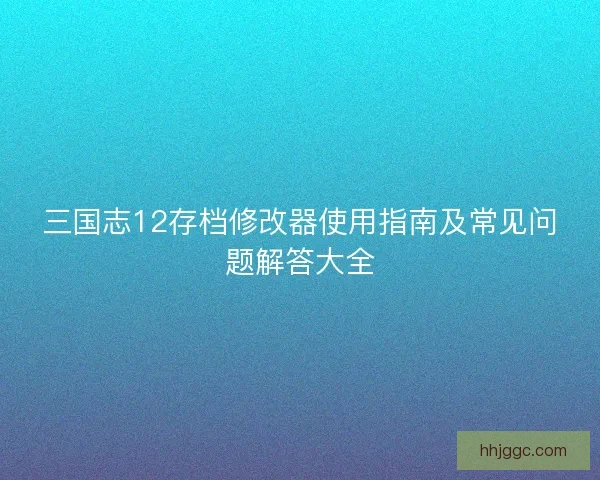 三国志12存档修改器使用指南及常见问题解答大全