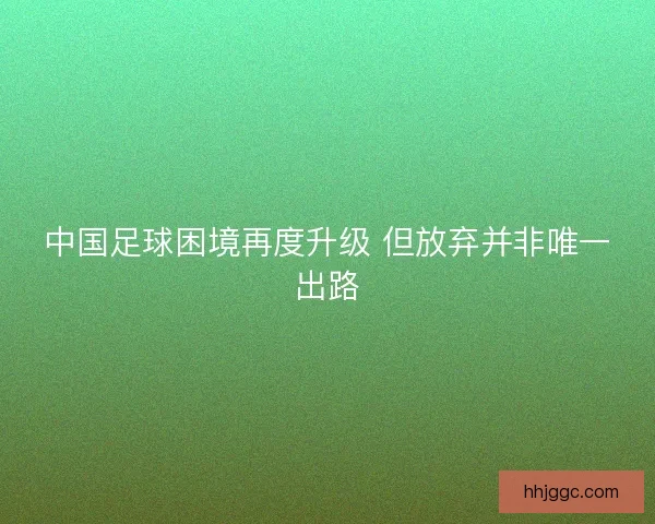 中国足球困境再度升级 但放弃并非唯一出路
