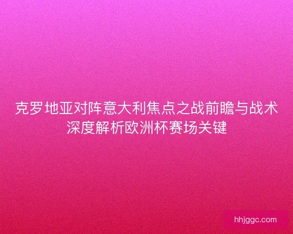 克罗地亚对阵意大利焦点之战前瞻与战术深度解析欧洲杯赛场关键 克罗地亚对阵意大利焦点之战前瞻与战术深度解析欧洲杯赛场关键