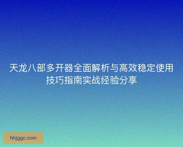 天龙八部多开器全面解析与高效稳定使用技巧指南实战经验分享