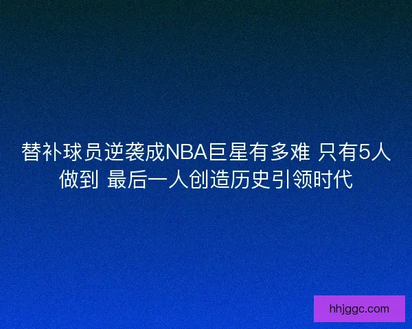 替补球员逆袭成NBA巨星有多难 只有5人做到 最后一人创造历史引领时代 替补球员逆袭成NBA巨星有多难 只有5人做到 最后一人创造历史引领时代