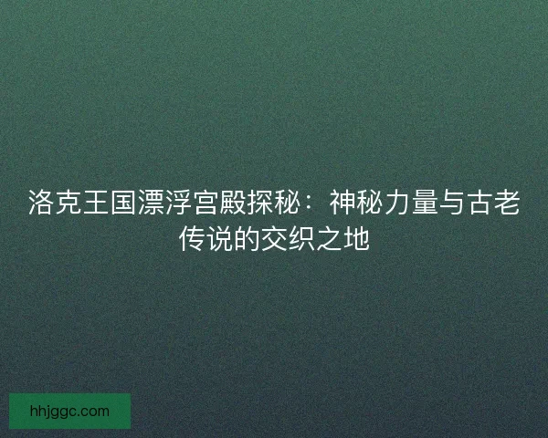洛克王国漂浮宫殿探秘:神秘力量与古老传说的交织之地 洛克王国漂浮宫殿探秘:神秘力量与古老传说的交织之地