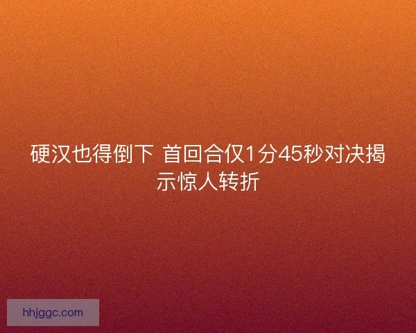 硬汉也得倒下 首回合仅1分45秒对决揭示惊人转折 硬汉也得倒下 首回合仅1分45秒对决揭示惊人转折