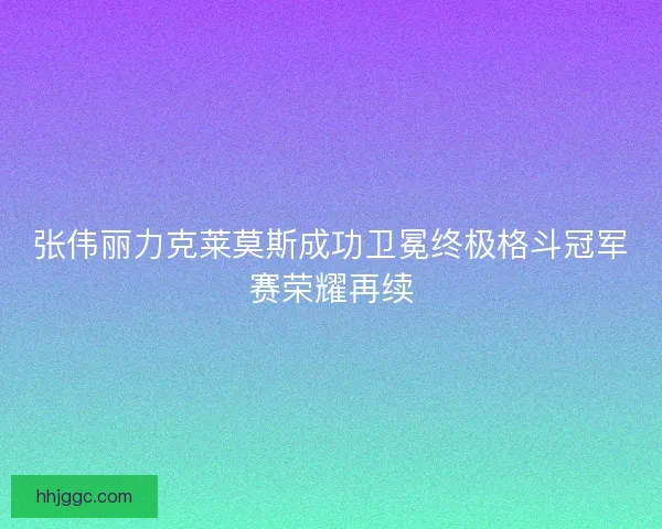 张伟丽力克莱莫斯成功卫冕终极格斗冠军赛荣耀再续