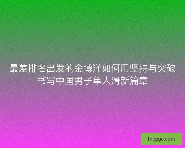 最差排名出发的金博洋如何用坚持与突破书写中国男子单人滑新篇章