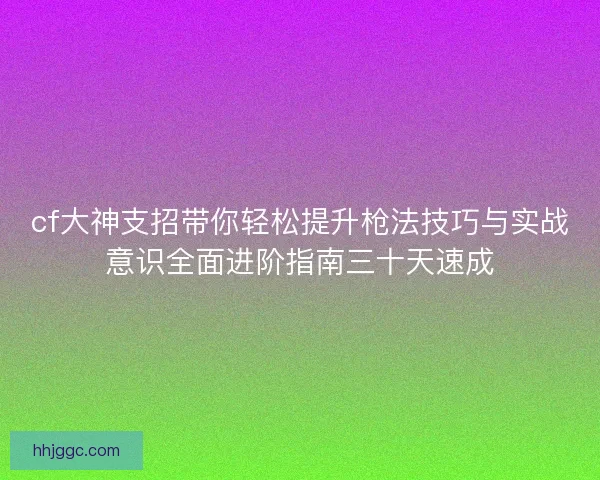 cf大神支招带你轻松提升枪法技巧与实战意识全面进阶指南三十天速成 cf大神支招带你轻松提升枪法技巧与实战意识全面进阶指南三十天速成