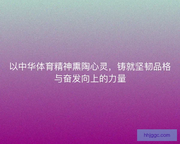 以中华体育精神熏陶心灵，铸就坚韧品格与奋发向上的力量