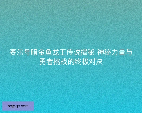 赛尔号暗金鱼龙王传说揭秘 神秘力量与勇者挑战的终极对决 赛尔号暗金鱼龙王传说揭秘 神秘力量与勇者挑战的终极对决