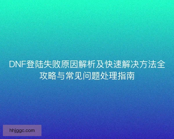 DNF登陆失败原因解析及快速解决方法全攻略与常见问题处理指南 DNF登陆失败原因解析及快速解决方法全攻略与常见问题处理指南