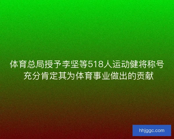 体育总局授予李坚等518人运动健将称号 充分肯定其为体育事业做出的贡献