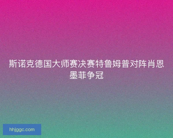 斯诺克德国大师赛决赛特鲁姆普对阵肖恩墨菲争冠