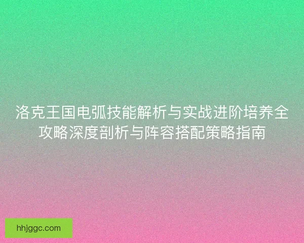 洛克王国电弧技能解析与实战进阶培养全攻略深度剖析与阵容搭配策略指南