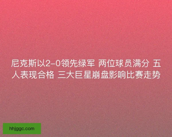 尼克斯以2-0领先绿军 两位球员满分 五人表现合格 三大巨星崩盘影响比赛走势