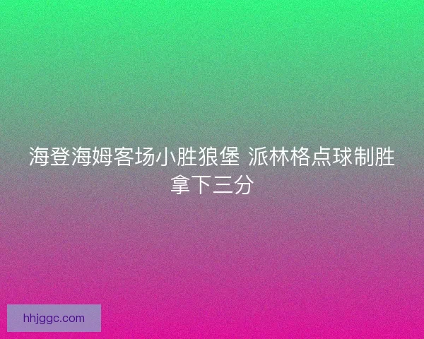 海登海姆客场小胜狼堡 派林格点球制胜拿下三分