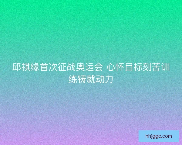 邱祺缘首次征战奥运会 心怀目标刻苦训练铸就动力
