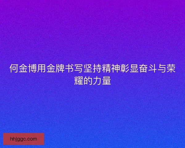 何金博用金牌书写坚持精神彰显奋斗与荣耀的力量