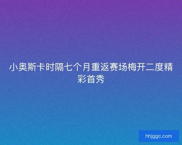 小奥斯卡时隔七个月重返赛场梅开二度精彩首秀