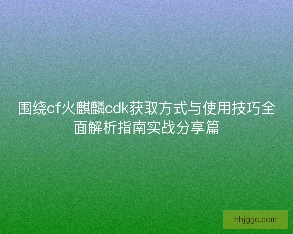 围绕cf火麒麟cdk获取方式与使用技巧全面解析指南实战分享篇