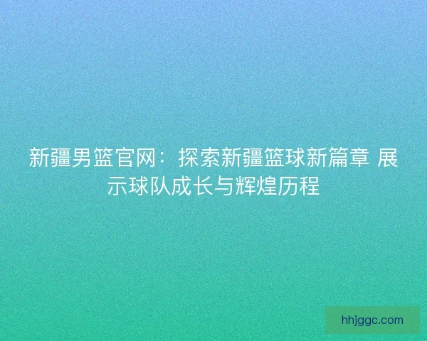 新疆男篮官网：探索新疆篮球新篇章 展示球队成长与辉煌历程
