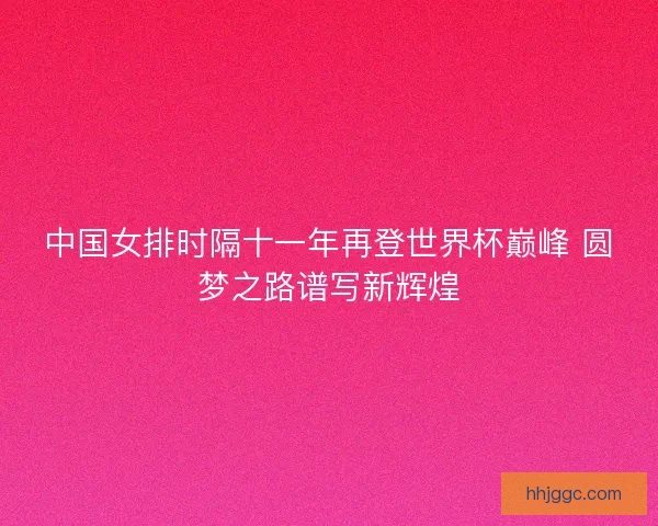 中国女排时隔十一年再登世界杯巅峰 圆梦之路谱写新辉煌 中国女排时隔十一年再登世界杯巅峰 圆梦之路谱写新辉煌