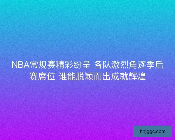 NBA常规赛精彩纷呈 各队激烈角逐季后赛席位 谁能脱颖而出成就辉煌 NBA常规赛精彩纷呈 各队激烈角逐季后赛席位 谁能脱颖而出成就辉煌