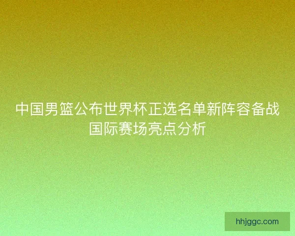 中国男篮公布世界杯正选名单新阵容备战国际赛场亮点分析 中国男篮公布世界杯正选名单新阵容备战国际赛场亮点分析