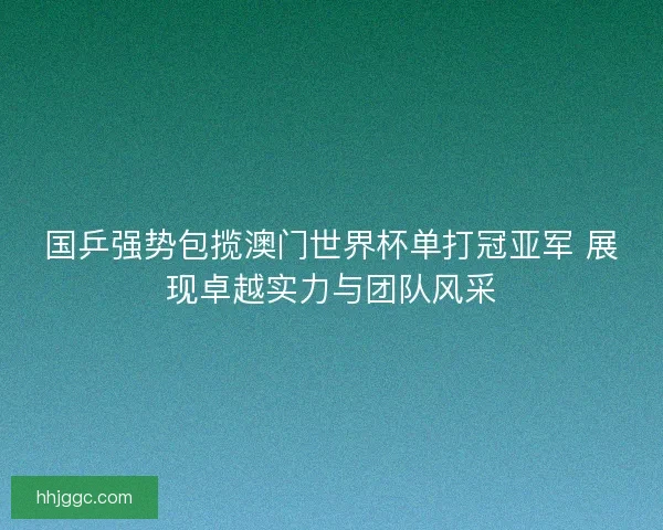 国乒强势包揽澳门世界杯单打冠亚军 展现卓越实力与团队风采 国乒强势包揽澳门世界杯单打冠亚军 展现卓越实力与团队风采