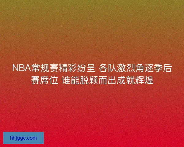 NBA常规赛精彩纷呈 各队激烈角逐季后赛席位 谁能脱颖而出成就辉煌